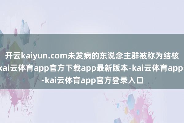 开云kaiyun.com未发病的东说念主群被称为结核避让感染者-kai云体育app官方下载app最新版本-kai云体育app官方登录入口