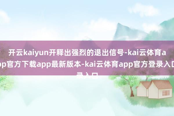 开云kaiyun开释出强烈的退出信号-kai云体育app官方下载app最新版本-kai云体育app官方登录入口
