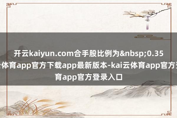 开云kaiyun.com合手股比例为0.35%-kai云体育app官方下载app最新版本-kai云体育app官方登录入口
