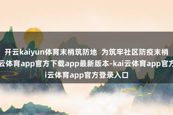 开云kaiyun体育末梢筑防地  为筑牢社区防疫末梢防地-kai云体育app官方下载app最新版本-kai云体育app官方登录入口