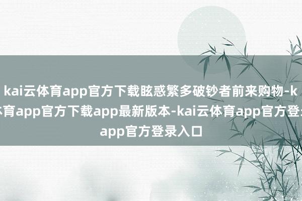 kai云体育app官方下载眩惑繁多破钞者前来购物-kai云体育app官方下载app最新版本-kai云体育app官方登录入口