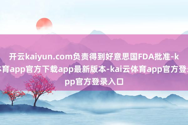 开云kaiyun.com负责得到好意思国FDA批准-kai云体育app官方下载app最新版本-kai云体育app官方登录入口