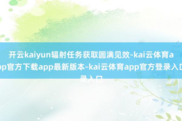 开云kaiyun辐射任务获取圆满见效-kai云体育app官方下载app最新版本-kai云体育app官方登录入口