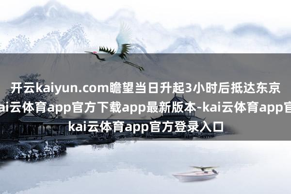 开云kaiyun.com瞻望当日升起3小时后抵达东京成田机场-kai云体育app官方下载app最新版本-kai云体育app官方登录入口