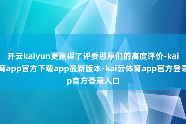 开云kaiyun更赢得了评委憨厚们的高度评价-kai云体育app官方下载app最新版本-kai云体育app官方登录入口