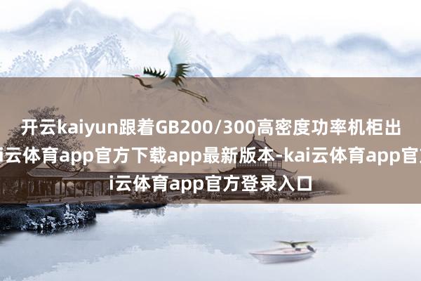 开云kaiyun跟着GB200/300高密度功率机柜出货放量-kai云体育app官方下载app最新版本-kai云体育app官方登录入口