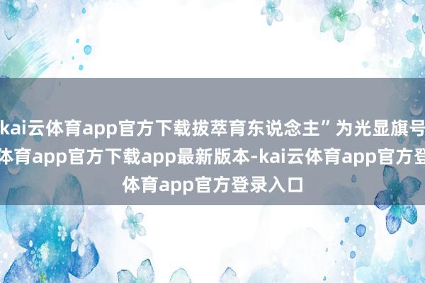 kai云体育app官方下载拔萃育东说念主”为光显旗号-kai云体育app官方下载app最新版本-kai云体育app官方登录入口