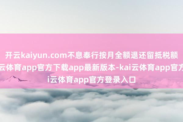开云kaiyun.com不息奉行按月全额退还留抵税额政策-kai云体育app官方下载app最新版本-kai云体育app官方登录入口