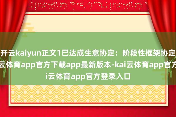 开云kaiyun正文1已达成生意协定：阶段性框架协定为主-kai云体育app官方下载app最新版本-kai云体育app官方登录入口