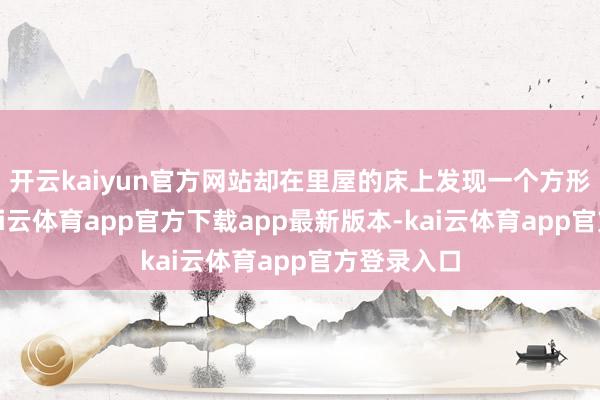开云kaiyun官方网站却在里屋的床上发现一个方形的洞口-kai云体育app官方下载app最新版本-kai云体育app官方登录入口