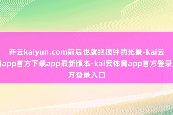 开云kaiyun.com前后也就绝顶钟的光景-kai云体育app官方下载app最新版本-kai云体育app官方登录入口