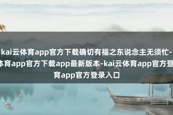 kai云体育app官方下载确切有福之东说念主无须忙-kai云体育app官方下载app最新版本-kai云体育app官方登录入口
