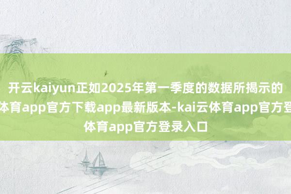 开云kaiyun正如2025年第一季度的数据所揭示的-kai云体育app官方下载app最新版本-kai云体育app官方登录入口