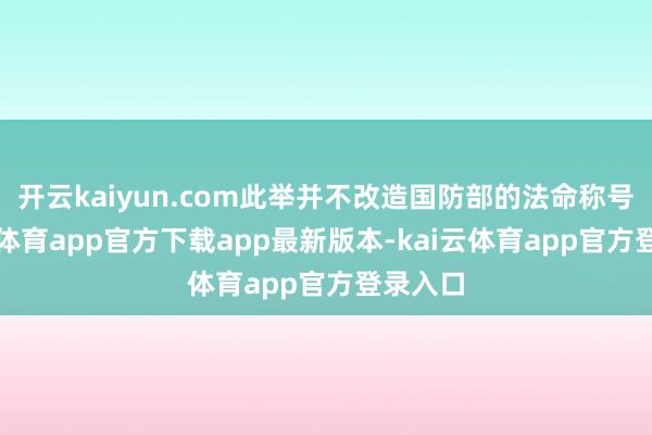 开云kaiyun.com此举并不改造国防部的法命称号-kai云体育app官方下载app最新版本-kai云体育app官方登录入口