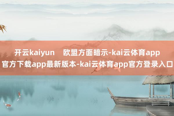 开云kaiyun    欧盟方面暗示-kai云体育app官方下载app最新版本-kai云体育app官方登录入口