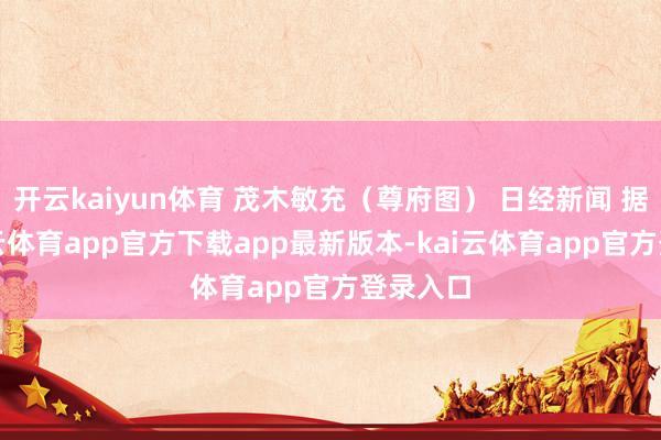 开云kaiyun体育 茂木敏充(尊府图) 日经新闻 据悉-kai云体育app官方下载app最新版本-kai云体育app官方登录入口