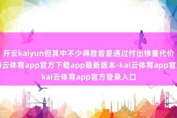 开云kaiyun但其中不少得胜皆是通过付出惨重代价换来的-kai云体育app官方下载app最新版本-kai云体育app官方登录入口