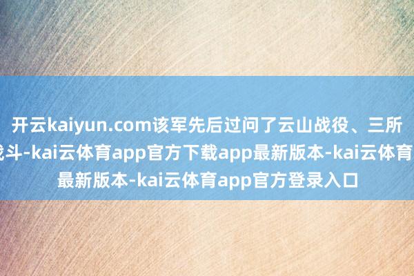 开云kaiyun.com该军先后过问了云山战役、三所里阻击战等著名战斗-kai云体育app官方下载app最新版本-kai云体育app官方登录入口