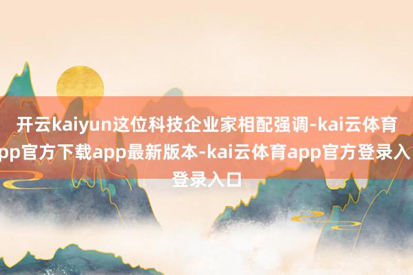 开云kaiyun这位科技企业家相配强调-kai云体育app官方下载app最新版本-kai云体育app官方登录入口