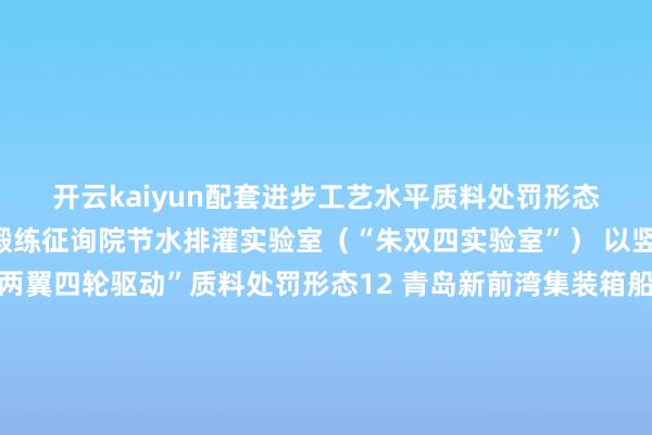 开云kaiyun配套进步工艺水平质料处罚形态　　11 安徽省家具性量监督锻练征询院节水排灌实验室（“朱双四实验室”） 以竖立客户为导向的“一轴两翼四轮驱动”质料处罚形态　　12 青岛新前湾集装箱船埠有