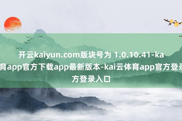 开云kaiyun.com版块号为 1.0.10.41-kai云体育app官方下载app最新版本-kai云体育app官方登录入口