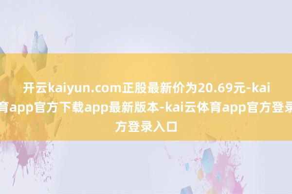 开云kaiyun.com正股最新价为20.69元-kai云体育app官方下载app最新版本-kai云体育app官方登录入口