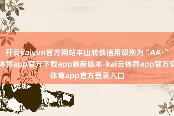 开云kaiyun官方网站丰山转债信用级别为“AA-”-kai云体育app官方下载app最新版本-kai云体育app官方登录入口