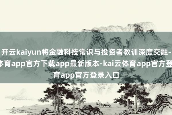 开云kaiyun将金融科技常识与投资者教训深度交融-kai云体育app官方下载app最新版本-kai云体育app官方登录入口