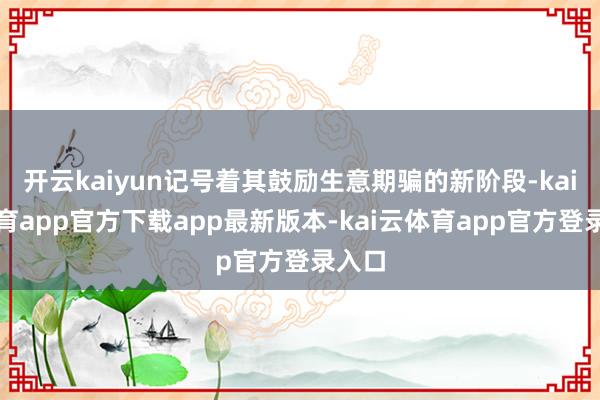 开云kaiyun记号着其鼓励生意期骗的新阶段-kai云体育app官方下载app最新版本-kai云体育app官方登录入口
