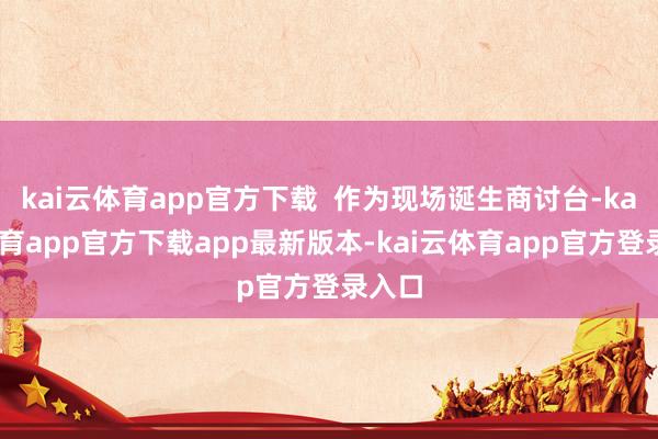 kai云体育app官方下载  作为现场诞生商讨台-kai云体育app官方下载app最新版本-kai云体育app官方登录入口