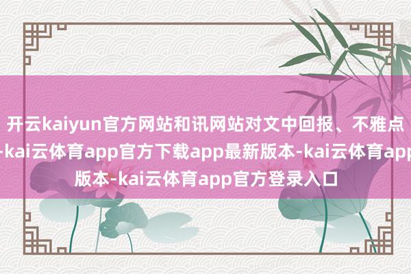 开云kaiyun官方网站和讯网站对文中回报、不雅点判断保捏中立-kai云体育app官方下载app最新版本-kai云体育app官方登录入口