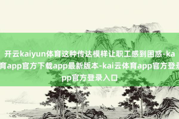 开云kaiyun体育这种传达模样让职工感到困惑-kai云体育app官方下载app最新版本-kai云体育app官方登录入口