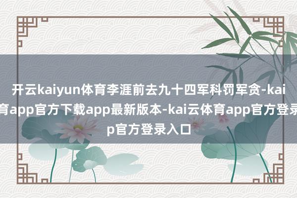开云kaiyun体育李涯前去九十四军科罚军贪-kai云体育app官方下载app最新版本-kai云体育app官方登录入口