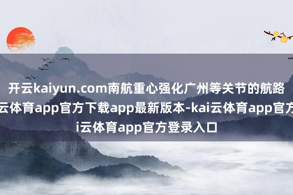 开云kaiyun.com南航重心强化广州等关节的航路汇聚-kai云体育app官方下载app最新版本-kai云体育app官方登录入口