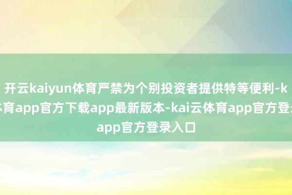 开云kaiyun体育严禁为个别投资者提供特等便利-kai云体育app官方下载app最新版本-kai云体育app官方登录入口