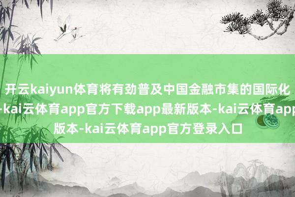 开云kaiyun体育将有劲普及中国金融市集的国际化与市集化程度-kai云体育app官方下载app最新版本-kai云体育app官方登录入口