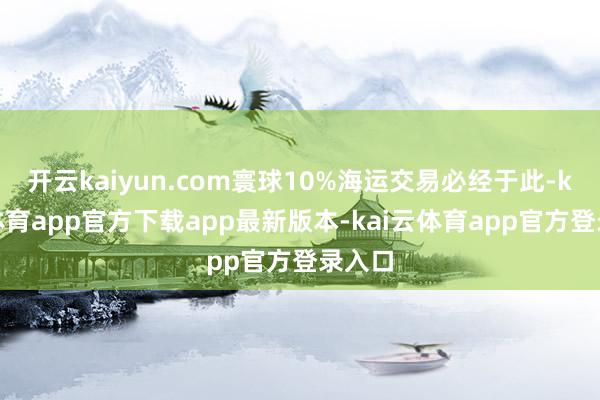开云kaiyun.com寰球10%海运交易必经于此-kai云体育app官方下载app最新版本-kai云体育app官方登录入口