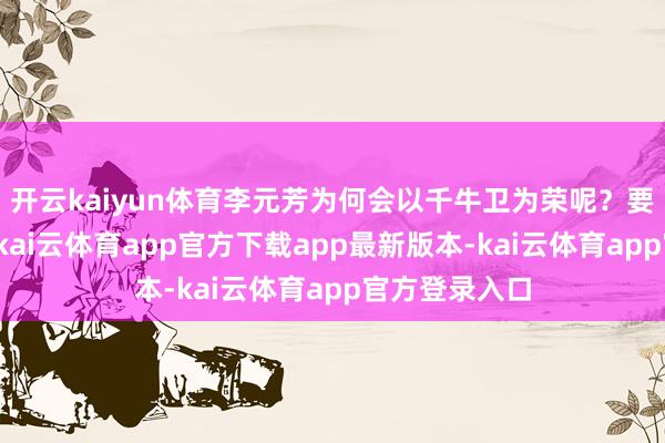 开云kaiyun体育李元芳为何会以千牛卫为荣呢？要贯穿这少许-kai云体育app官方下载app最新版本-kai云体育app官方登录入口