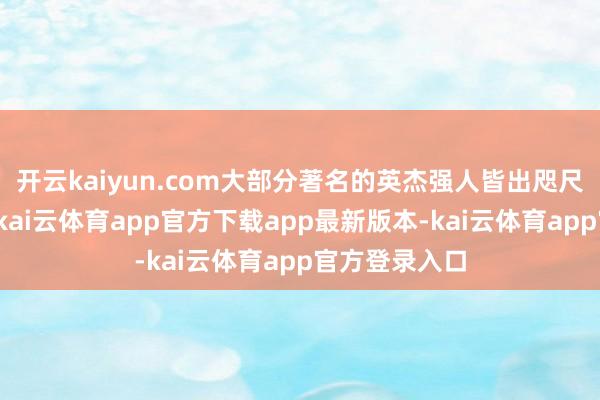 开云kaiyun.com大部分著名的英杰强人皆出咫尺第一个时辰-kai云体育app官方下载app最新版本-kai云体育app官方登录入口