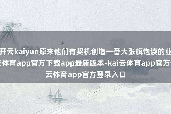 开云kaiyun原来他们有契机创造一番大张旗饱读的业绩-kai云体育app官方下载app最新版本-kai云体育app官方登录入口