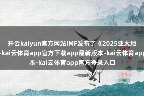 开云kaiyun官方网站IMF发布了《2025亚太地区经济掂量》-kai云体育app官方下载app最新版本-kai云体育app官方登录入口