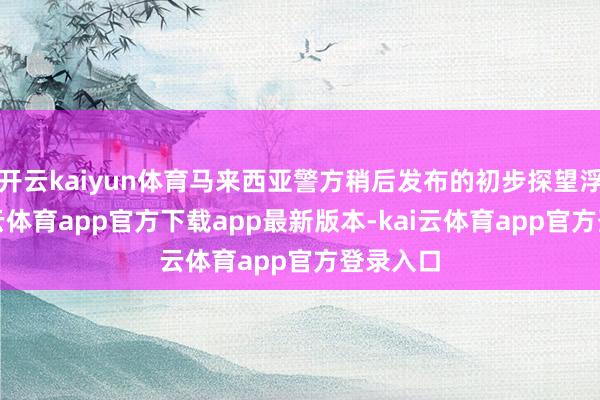 开云kaiyun体育马来西亚警方稍后发布的初步探望浮现-kai云体育app官方下载app最新版本-kai云体育app官方登录入口