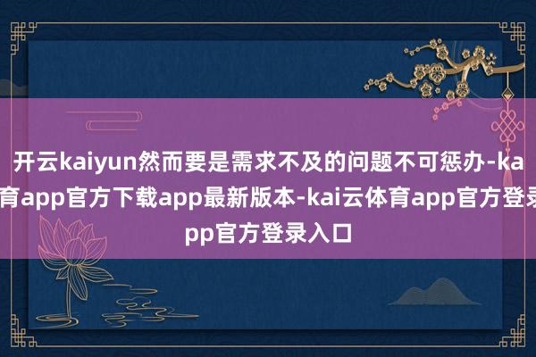 开云kaiyun然而要是需求不及的问题不可惩办-kai云体育app官方下载app最新版本-kai云体育app官方登录入口