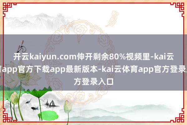 开云kaiyun.com伸开剩余80%视频里-kai云体育app官方下载app最新版本-kai云体育app官方登录入口