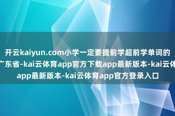 开云kaiyun.com小学一定要提前学超前学单词的伏击性‼️发布于：广东省-kai云体育app官方下载app最新版本-kai云体育app官方登录入口