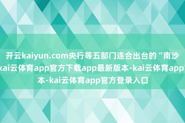 开云kaiyun.com央行等五部门连合出台的“南沙金融30条”-kai云体育app官方下载app最新版本-kai云体育app官方登录入口