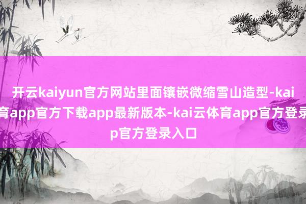 开云kaiyun官方网站里面镶嵌微缩雪山造型-kai云体育app官方下载app最新版本-kai云体育app官方登录入口