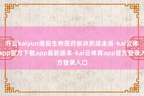 开云kaiyun港股生物医药板块抓续走低-kai云体育app官方下载app最新版本-kai云体育app官方登录入口