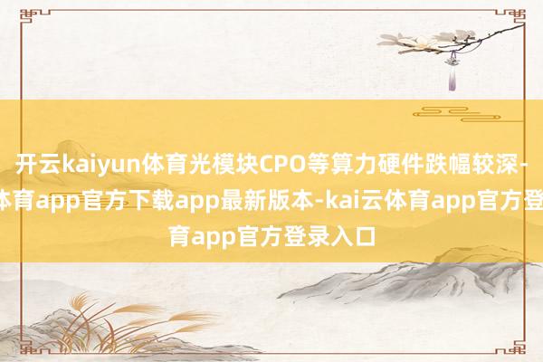 开云kaiyun体育光模块CPO等算力硬件跌幅较深-kai云体育app官方下载app最新版本-kai云体育app官方登录入口