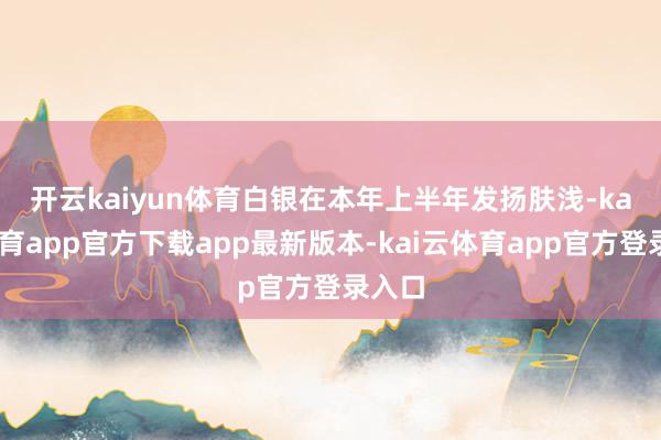 开云kaiyun体育　　白银在本年上半年发扬肤浅-kai云体育app官方下载app最新版本-kai云体育app官方登录入口